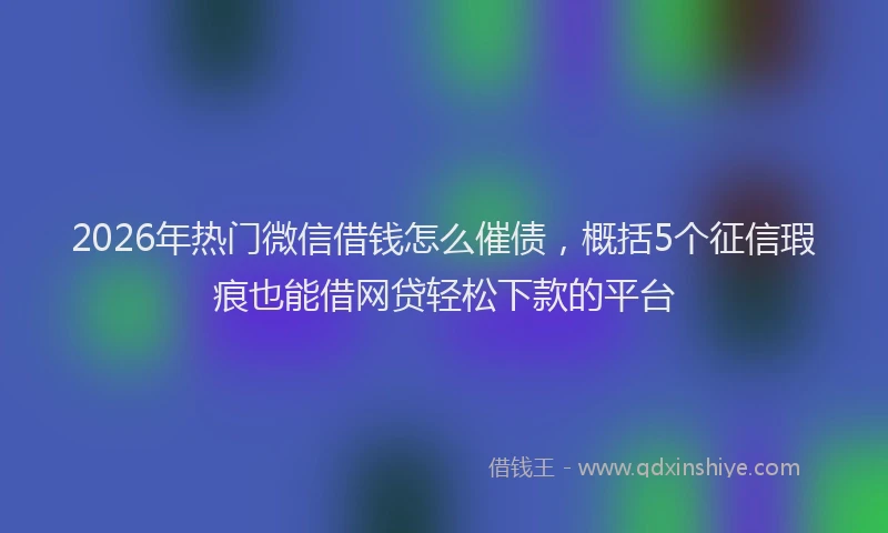 2026年热门微信借钱怎么催债，概括5个征信瑕疵也能借网贷轻松下款的平台