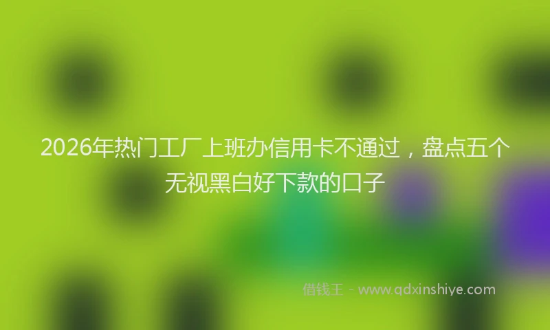 2026年热门工厂上班办信用卡不通过，盘点五个无视黑白好下款的口子