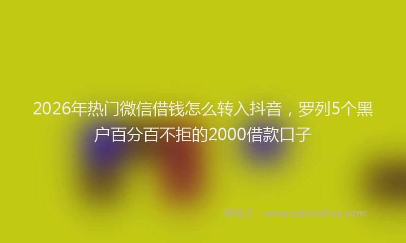 2026年热门微信借钱怎么转入抖音,罗列5个黑户百分百不拒的2000借款口子