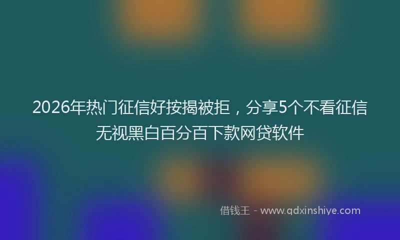 2026年热门征信好按揭被拒，分享5个不看征信无视黑白百分百下款网贷软件