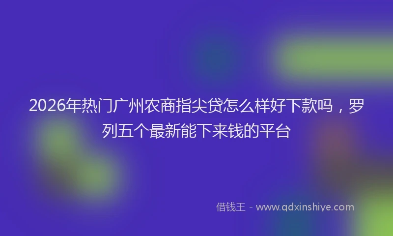2026年热门广州农商指尖贷怎么样好下款吗，罗列五个最新能下来钱的平台