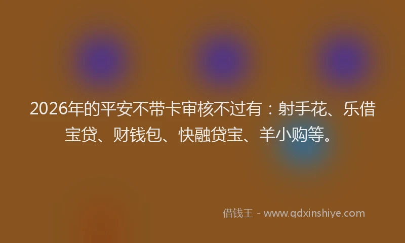 2026年的平安不带卡审核不过有：射手花、乐借宝贷、财钱包、快融贷宝、羊小购等。