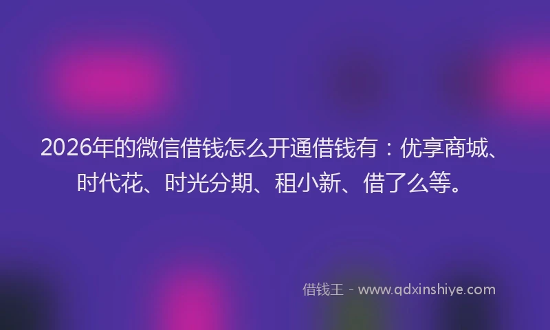 2026年的微信借钱怎么开通借钱有:优享商城、时代花、时光分期、租小新、借了么等。