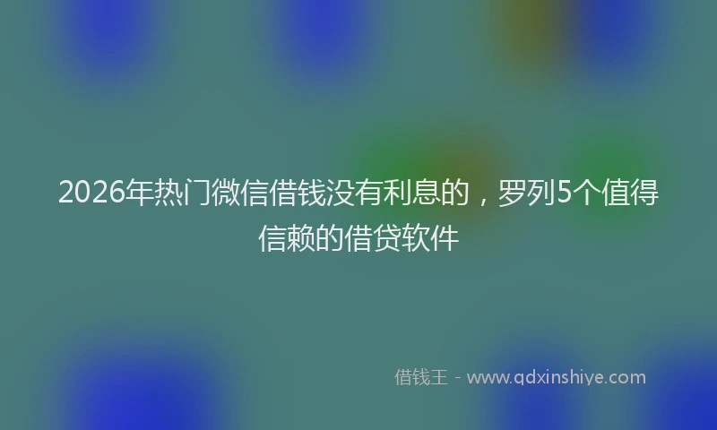2026年热门微信借钱没有利息的,罗列5个值得信赖的借贷软件