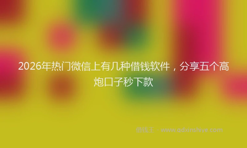 2026年热门微信上有几种借钱软件，分享五个高炮口子秒下款