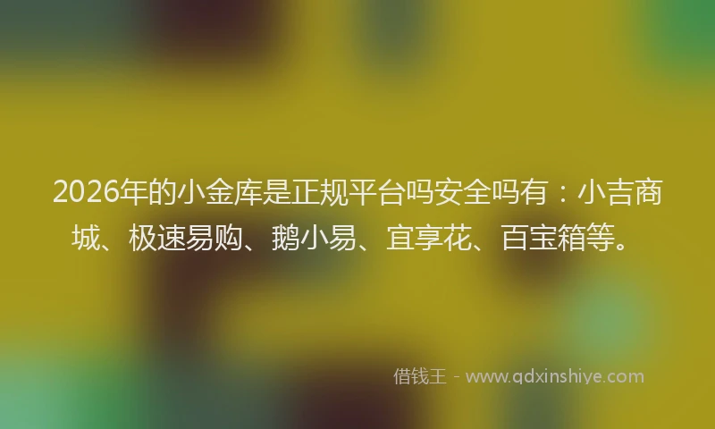 2026年的小金库是正规平台吗安全吗有：小吉商城、极速易购、鹅小易、宜享花、百宝箱等。