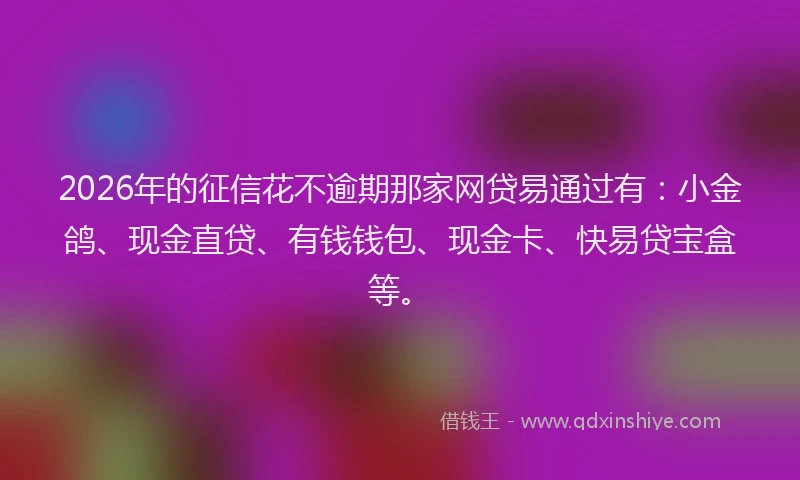 2026年的征信花不逾期那家网贷易通过有：小金鸽、现金直贷、有钱钱包、现金卡、快易贷宝盒等。