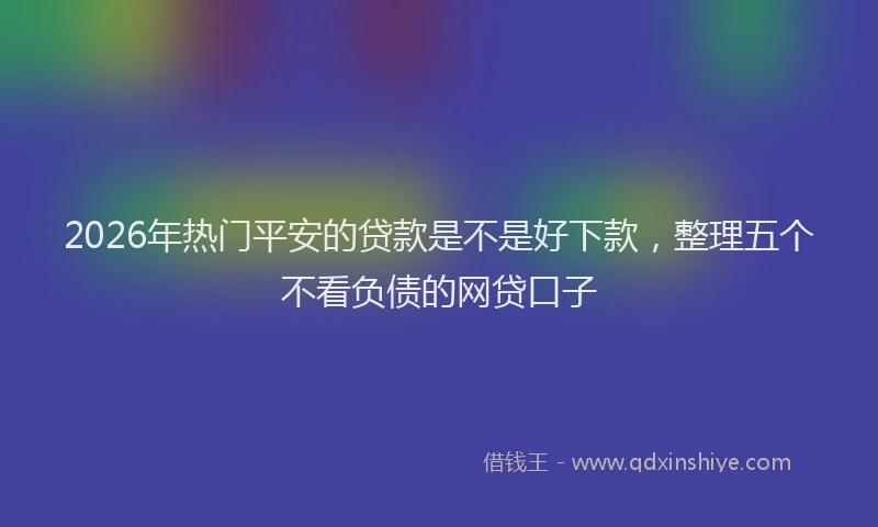 2026年热门平安的贷款是不是好下款，整理五个不看负债的网贷口子