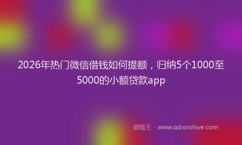 2026年热门微信借钱如何提额，归纳5个1000至5000的小额贷款app
