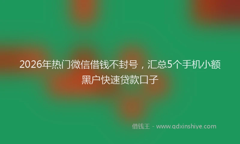 2026年热门微信借钱不封号，汇总5个手机小额黑户快速贷款口子