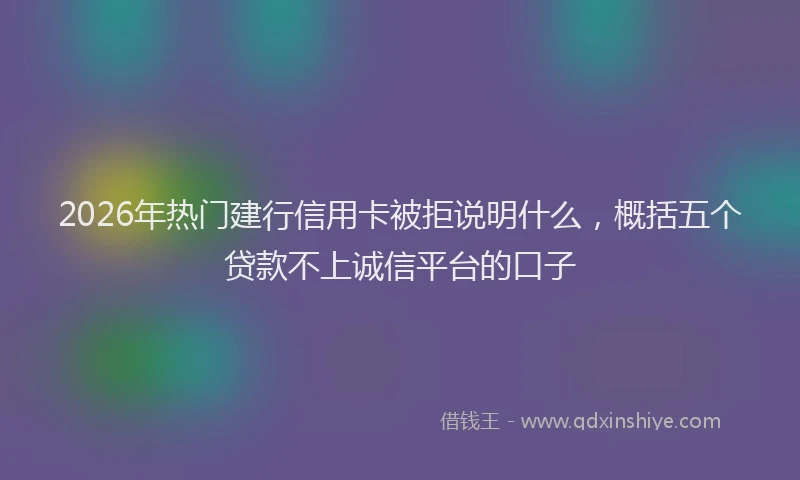 2026年热门建行信用卡被拒说明什么，概括五个贷款不上诚信平台的口子