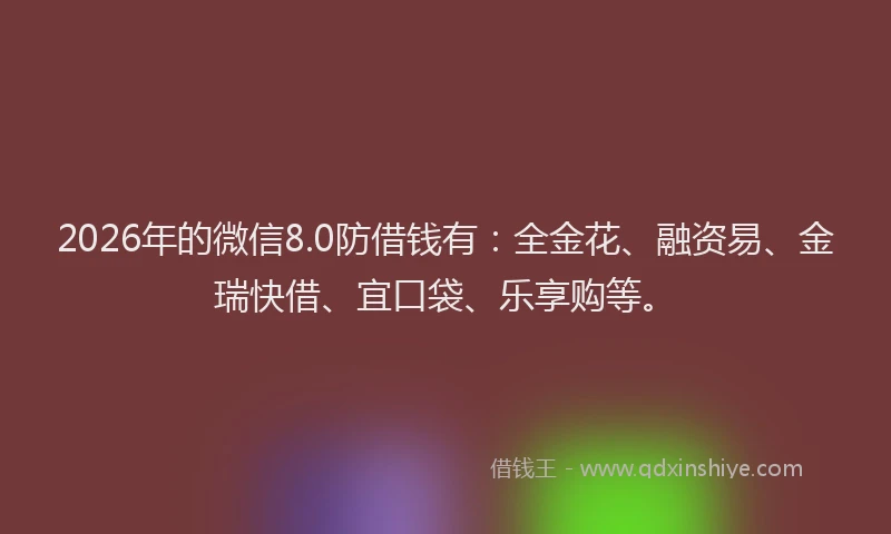 2026年的微信8.0防借钱有:全金花、融资易、金瑞快借、宜口袋、乐享购等。