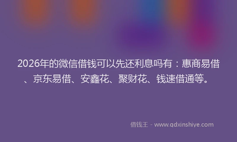 2026年的微信借钱可以先还利息吗有:惠商易借、京东易借、安鑫花、聚财花、钱速借通等。