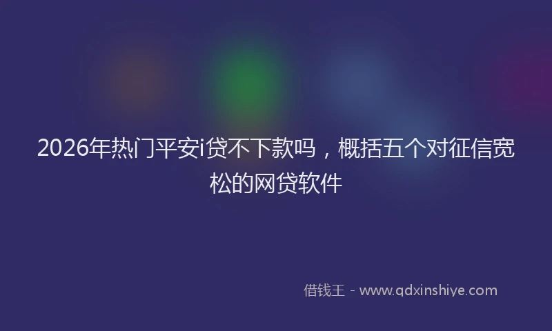2026年热门平安i贷不下款吗，概括五个对征信宽松的网贷软件