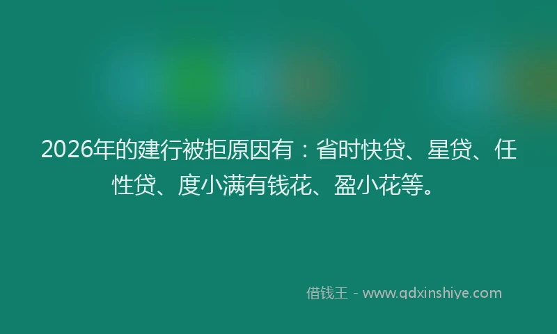 2026年的建行被拒原因有：省时快贷、星贷、任性贷、度小满有钱花、盈小花等。