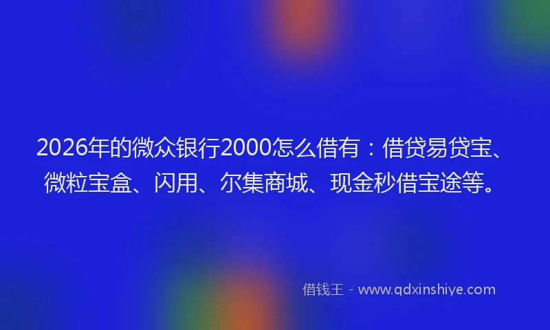 2026年的微众银行2000怎么借有：借贷易贷宝、微粒宝盒、闪用、尔集商城、现金秒借宝途等。
