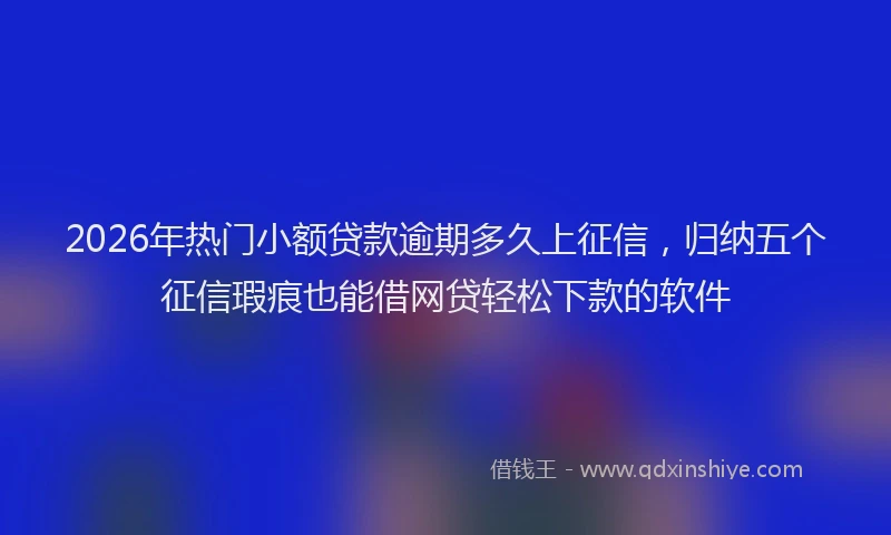 2026年热门小额贷款逾期多久上征信，归纳五个征信瑕疵也能借网贷轻松下款的软件