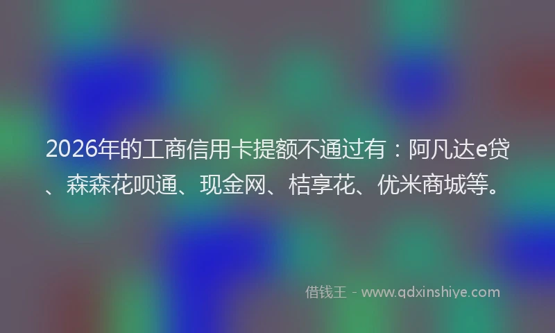 2026年的工商信用卡提额不通过有：阿凡达e贷、森森花呗通、现金网、桔享花、优米商城等。