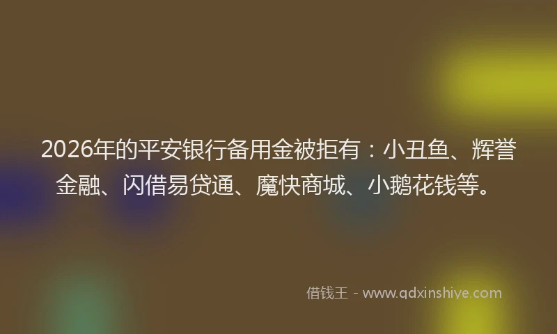 2026年的平安银行备用金被拒有：小丑鱼、辉誉金融、闪借易贷通、魔快商城、小鹅花钱等。