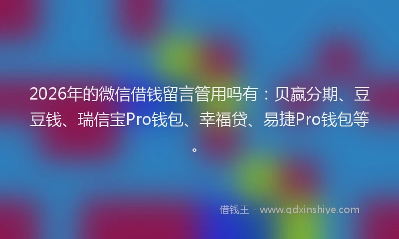 2026年的微信借钱留言管用吗有:贝赢分期、豆豆钱、瑞信宝Pro钱包、幸福贷、易捷Pro钱包等。