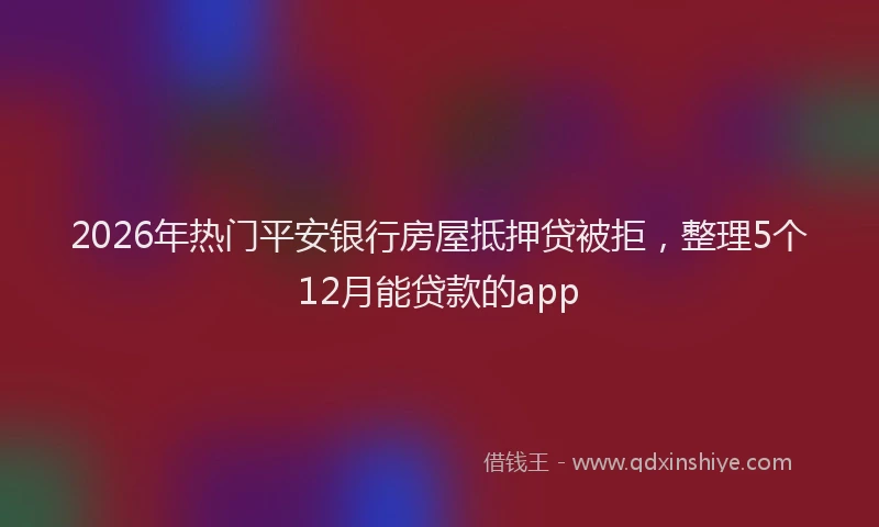2026年热门平安银行房屋抵押贷被拒，整理5个12月能贷款的app