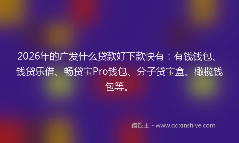 2026年的广发什么贷款好下款快有：有钱钱包、钱贷乐借、畅贷宝Pro钱包、分子贷宝盒、橄榄钱包等。