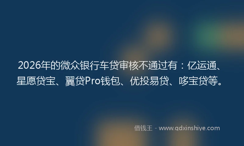 2026年的微众银行车贷审核不通过有：亿运通、星愿贷宝、翼贷Pro钱包、优投易贷、哆宝贷等。