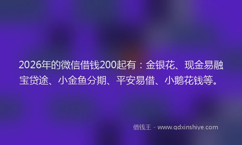 2026年的微信借钱200起有：金银花、现金易融宝贷途、小金鱼分期、平安易借、小鹅花钱等。