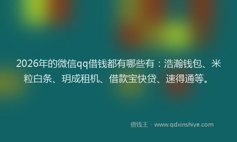 2026年的微信qq借钱都有哪些有：浩瀚钱包、米粒白条、玥成租机、借款宝快贷、速得通等。