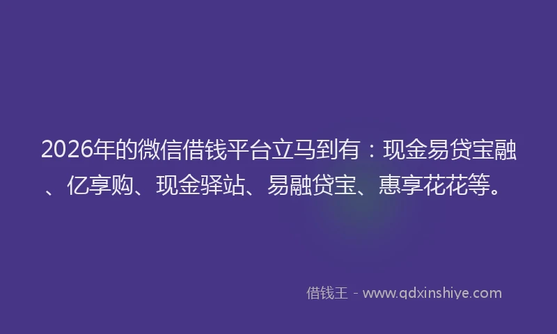 2026年的微信借钱平台立马到有:现金易贷宝融、亿享购、现金驿站、易融贷宝、惠享花花等。