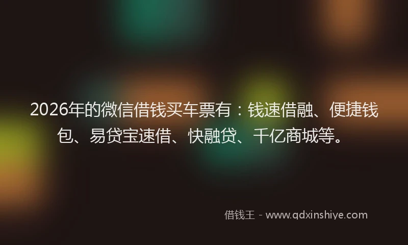 2026年的微信借钱买车票有：钱速借融、便捷钱包、易贷宝速借、快融贷、千亿商城等。