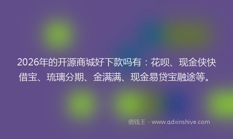 2026年的开源商城好下款吗有：花呗、现金侠快借宝、琉璃分期、金满满、现金易贷宝融途等。