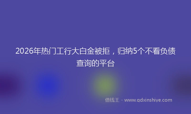 2026年热门工行大白金被拒，归纳5个不看负债查询的平台
