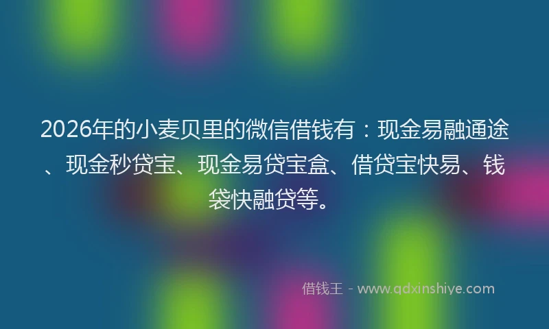 2026年的小麦贝里的微信借钱有：现金易融通途、现金秒贷宝、现金易贷宝盒、借贷宝快易、钱袋快融贷等。