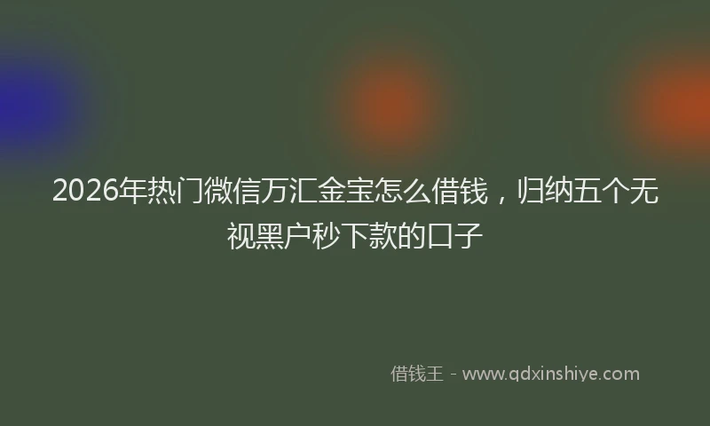 2026年热门微信万汇金宝怎么借钱，归纳五个无视黑户秒下款的口子
