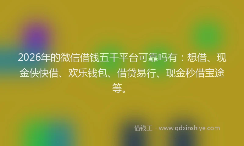 2026年的微信借钱五千平台可靠吗有：想借、现金侠快借、欢乐钱包、借贷易行、现金秒借宝途等。