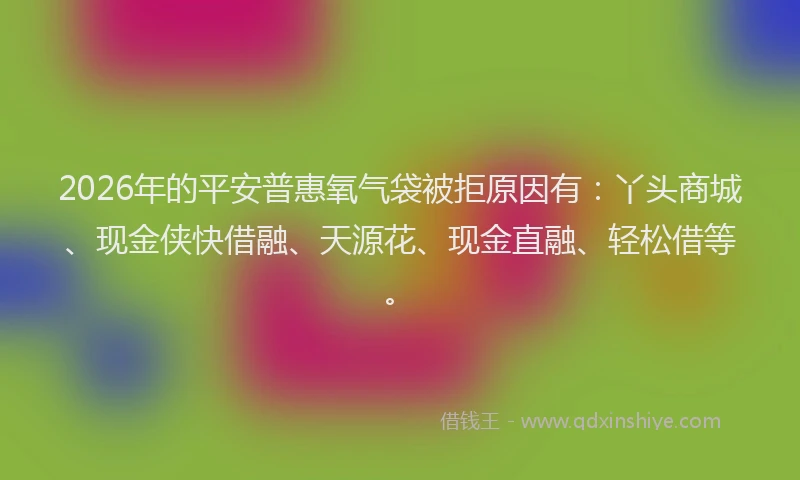 2026年的平安普惠氧气袋被拒原因有：丫头商城、现金侠快借融、天源花、现金直融、轻松借等。