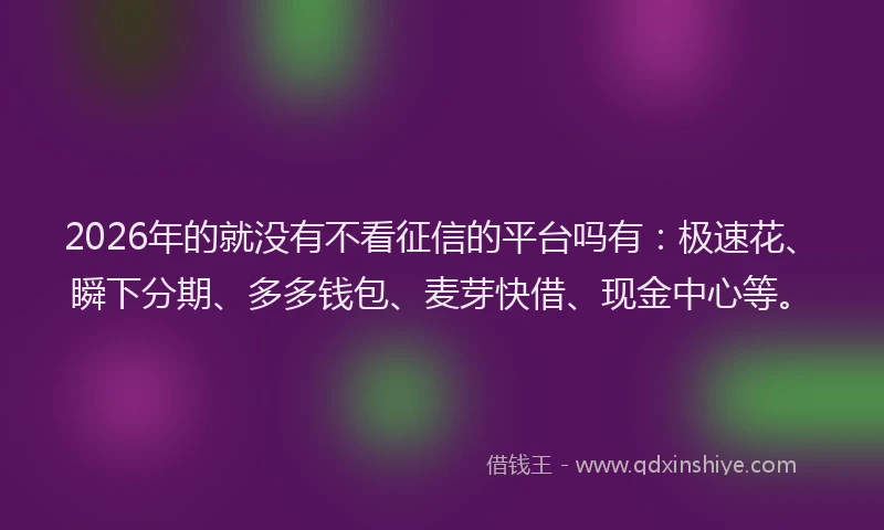 2026年的就没有不看征信的平台吗有：极速花、瞬下分期、多多钱包、麦芽快借、现金中心等。