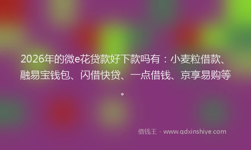 2026年的微e花贷款好下款吗有：小麦粒借款、融易宝钱包、闪借快贷、一点借钱、京享易购等。