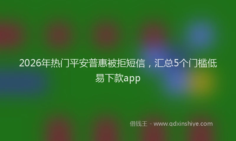 2026年热门平安普惠被拒短信，汇总5个门槛低易下款app