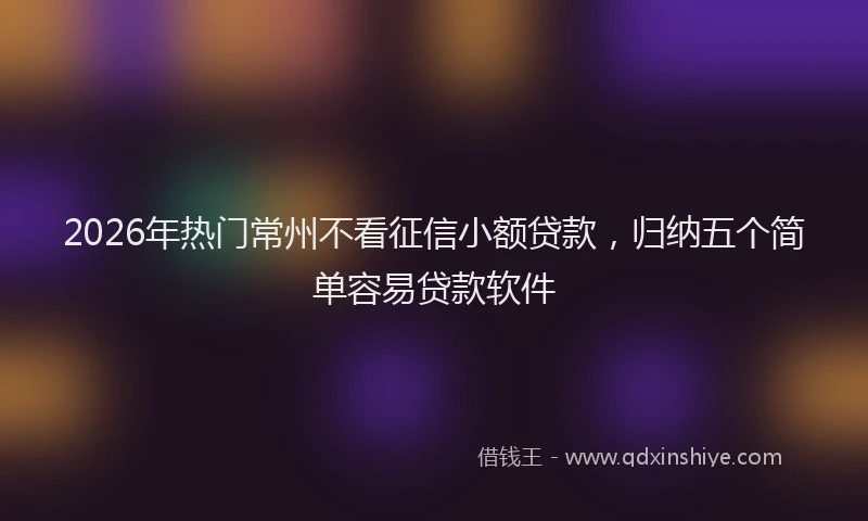 2026年热门常州不看征信小额贷款，归纳五个简单容易贷款软件