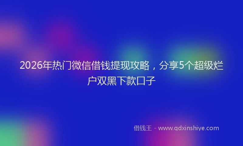 2026年热门微信借钱提现攻略,分享5个超级烂户双黑下款口子