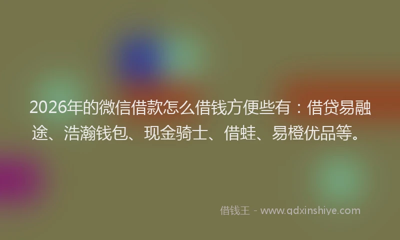 2026年的微信借款怎么借钱方便些有：借贷易融途、浩瀚钱包、现金骑士、借蛙、易橙优品等。