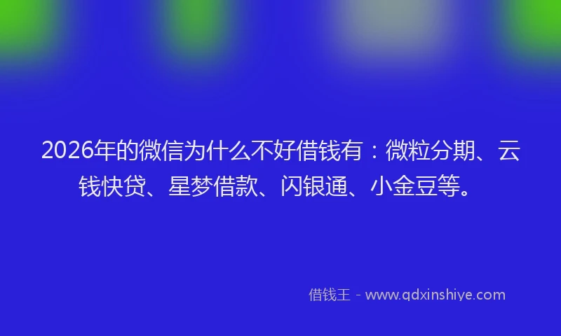 2026年的微信为什么不好借钱有：微粒分期、云钱快贷、星梦借款、闪银通、小金豆等。