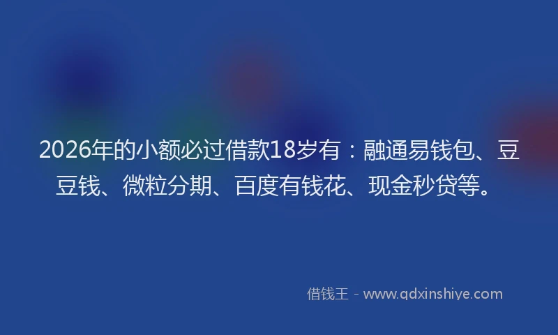 2026年的小额必过借款18岁有：融通易钱包、豆豆钱、微粒分期、百度有钱花、现金秒贷等。