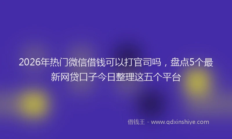 2026年热门微信借钱可以打官司吗，盘点5个最新网贷口子今日整理这五个平台