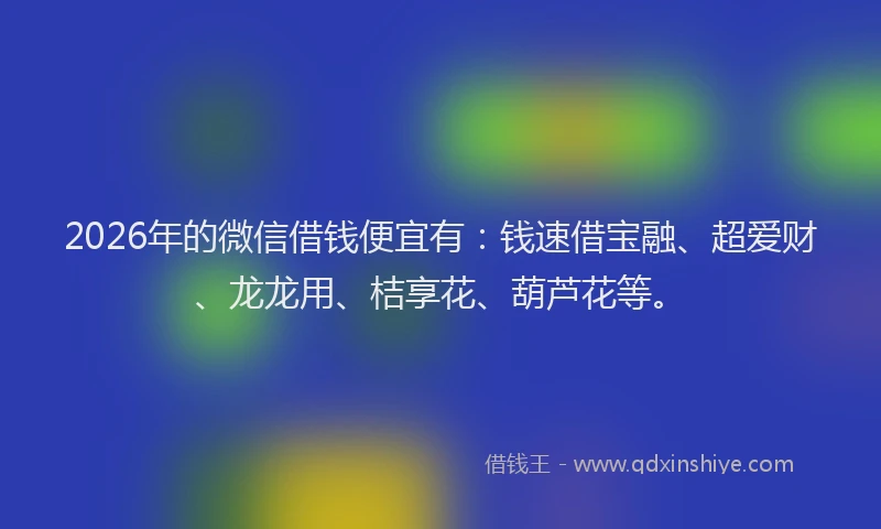 2026年的微信借钱便宜有：钱速借宝融、超爱财、龙龙用、桔享花、葫芦花等。