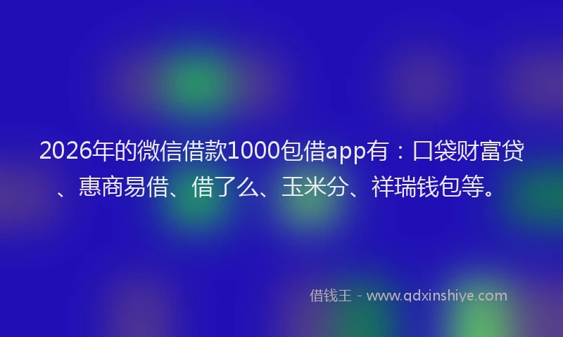 2026年的微信借款1000包借app有:口袋财富贷、惠商易借、借了么、玉米分、祥瑞钱包等。