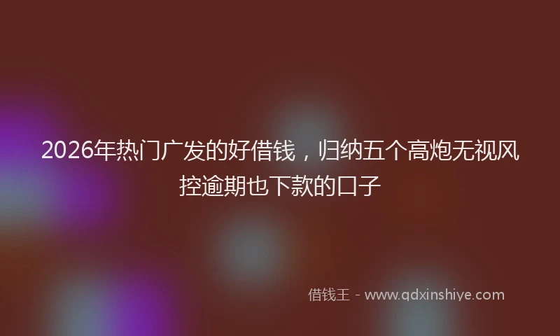 2026年热门广发的好借钱，归纳五个高炮无视风控逾期也下款的口子