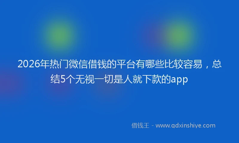 2026年热门微信借钱的平台有哪些比较容易，总结5个无视一切是人就下款的app
